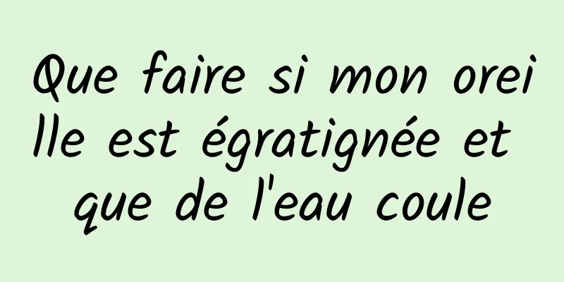 Que faire si mon oreille est égratignée et que de l'eau coule