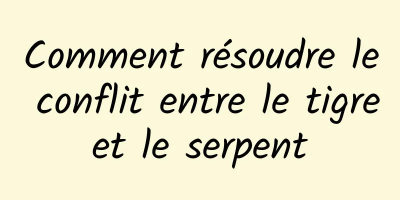 Comment résoudre le conflit entre le tigre et le serpent 