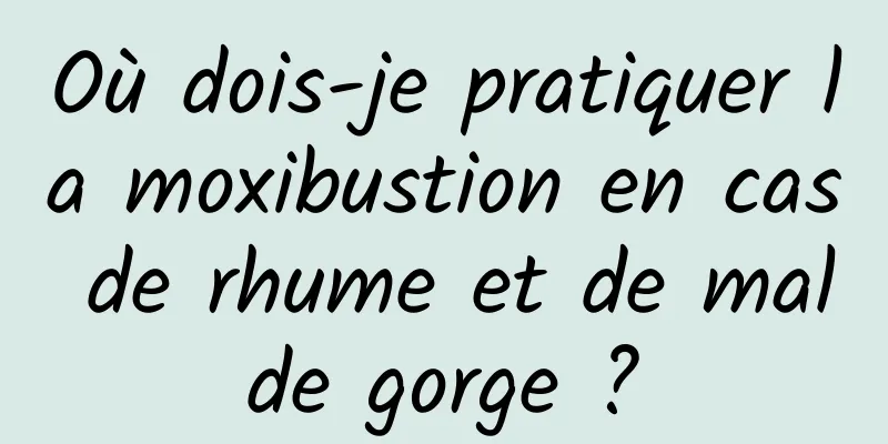 Où dois-je pratiquer la moxibustion en cas de rhume et de mal de gorge ? 