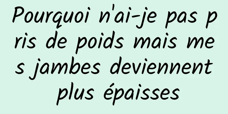 Pourquoi n'ai-je pas pris de poids mais mes jambes deviennent plus épaisses