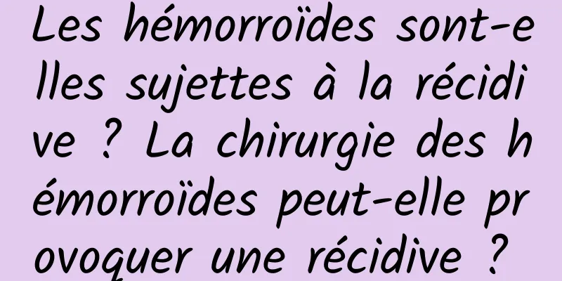 Les hémorroïdes sont-elles sujettes à la récidive ? La chirurgie des hémorroïdes peut-elle provoquer une récidive ? 