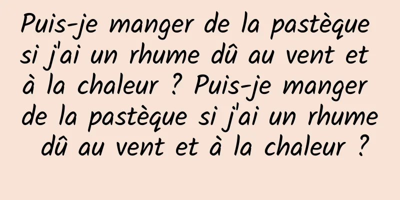 Puis-je manger de la pastèque si j'ai un rhume dû au vent et à la chaleur ? Puis-je manger de la pastèque si j'ai un rhume dû au vent et à la chaleur ?