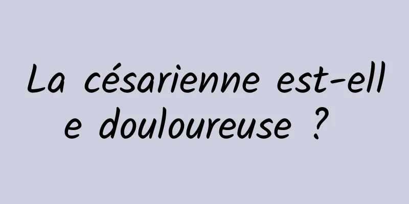 La césarienne est-elle douloureuse ? 