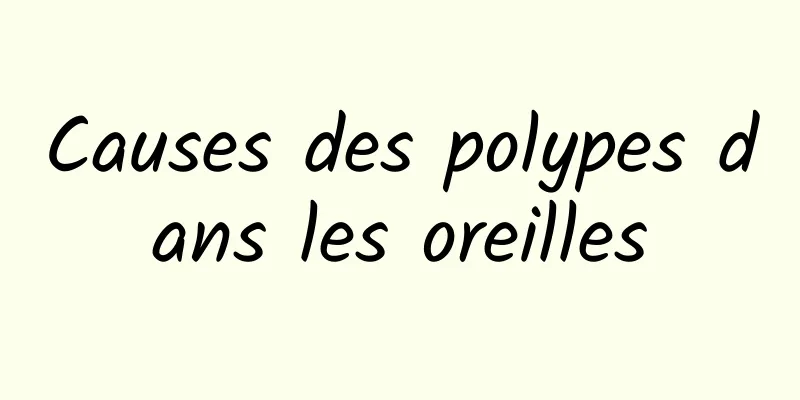 Causes des polypes dans les oreilles