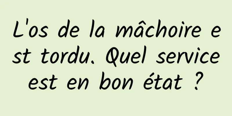 L'os de la mâchoire est tordu. Quel service est en bon état ? 