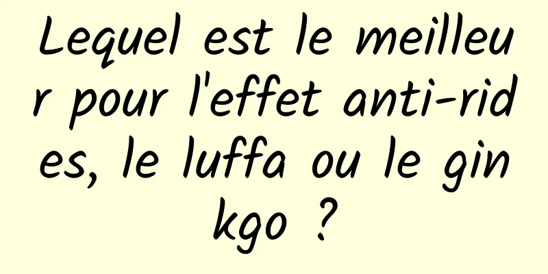 Lequel est le meilleur pour l'effet anti-rides, le luffa ou le ginkgo ?