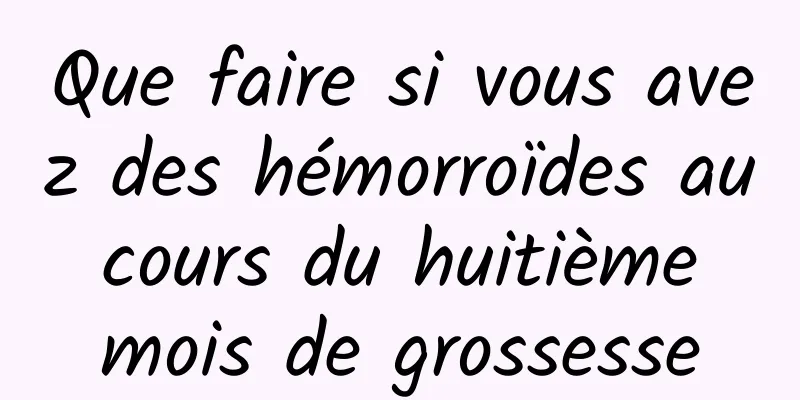 Que faire si vous avez des hémorroïdes au cours du huitième mois de grossesse