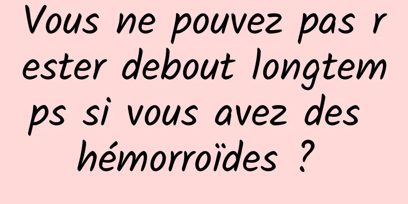 Vous ne pouvez pas rester debout longtemps si vous avez des hémorroïdes ? 