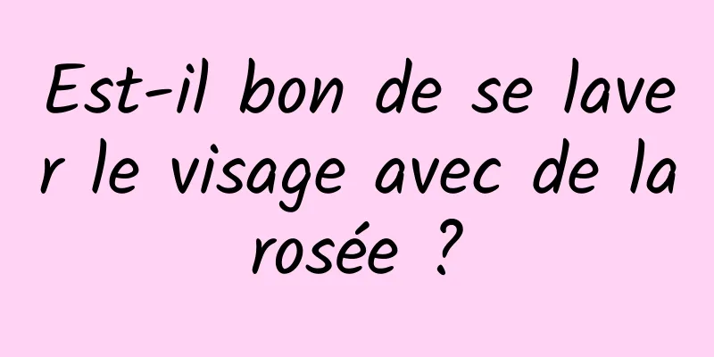 Est-il bon de se laver le visage avec de la rosée ? 