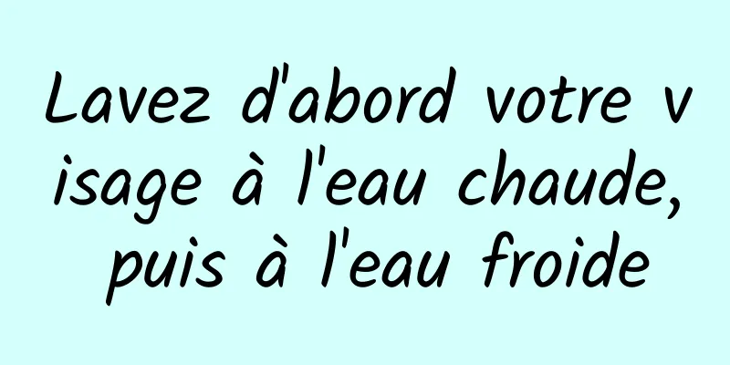 Lavez d'abord votre visage à l'eau chaude, puis à l'eau froide