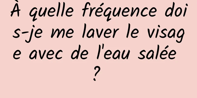 À quelle fréquence dois-je me laver le visage avec de l'eau salée ? 