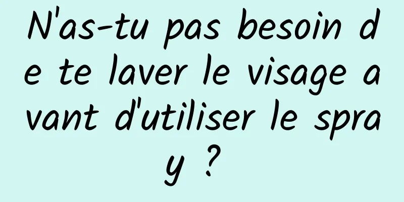 N'as-tu pas besoin de te laver le visage avant d'utiliser le spray ? 