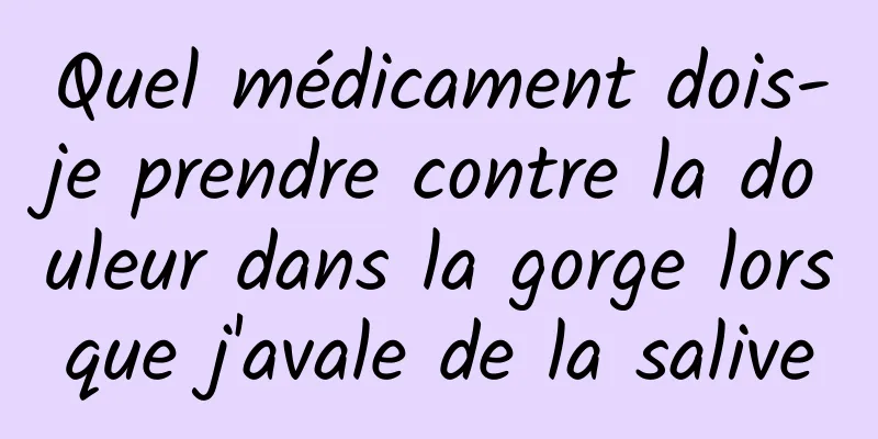 Quel médicament dois-je prendre contre la douleur dans la gorge lorsque j'avale de la salive