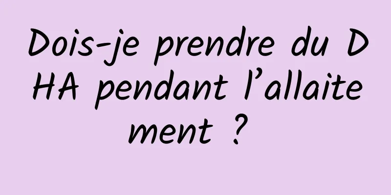 Dois-je prendre du DHA pendant l’allaitement ? 