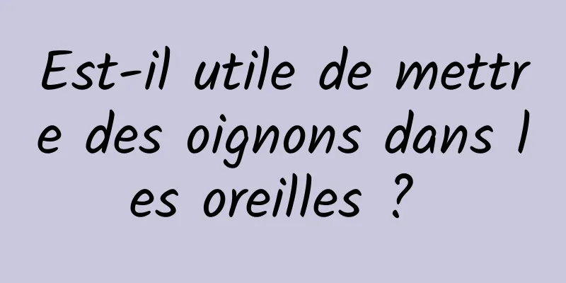 Est-il utile de mettre des oignons dans les oreilles ? 