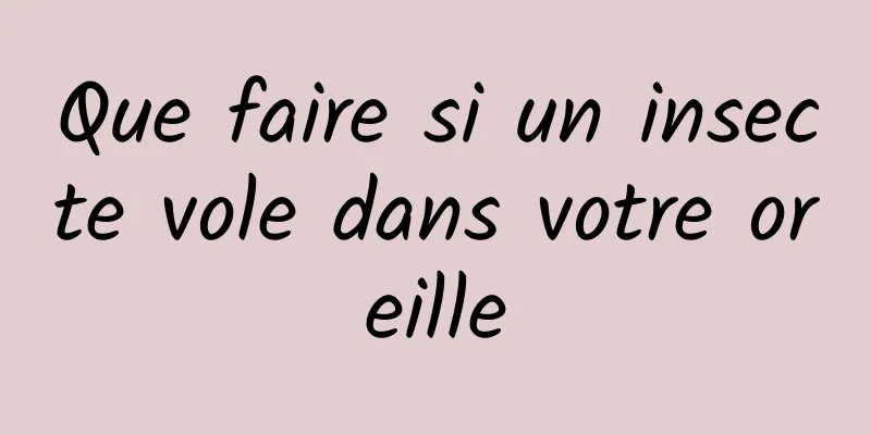 Que faire si un insecte vole dans votre oreille