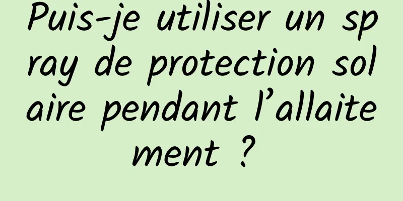 Puis-je utiliser un spray de protection solaire pendant l’allaitement ? 