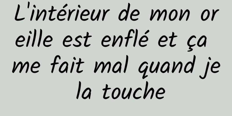 L'intérieur de mon oreille est enflé et ça me fait mal quand je la touche