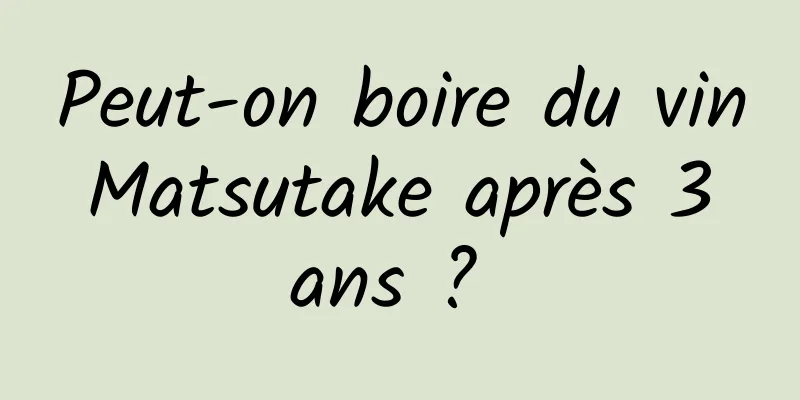 Peut-on boire du vin Matsutake après 3 ans ? 