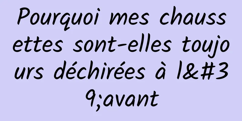 Pourquoi mes chaussettes sont-elles toujours déchirées à l'avant