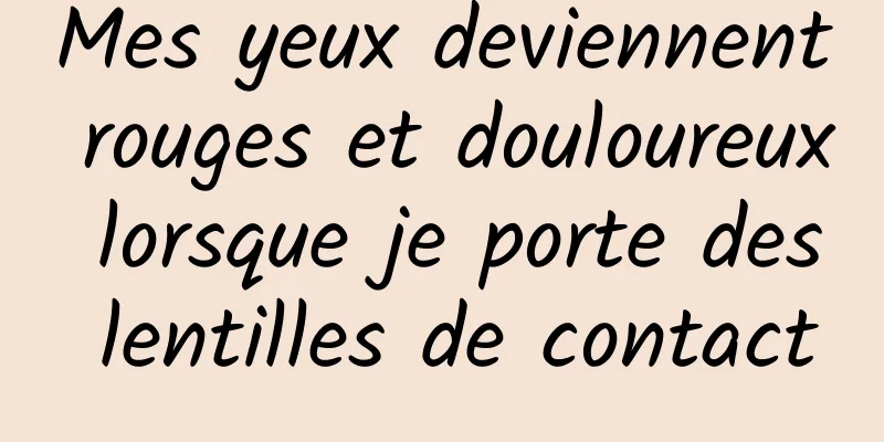 Mes yeux deviennent rouges et douloureux lorsque je porte des lentilles de contact