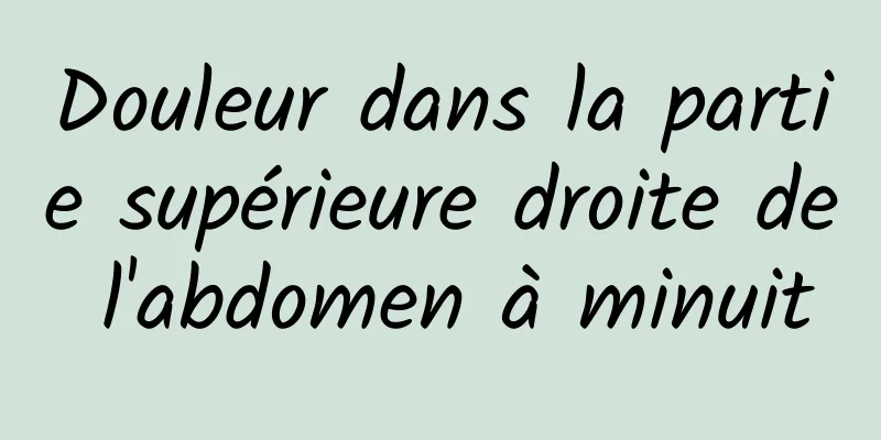 Douleur dans la partie supérieure droite de l'abdomen à minuit