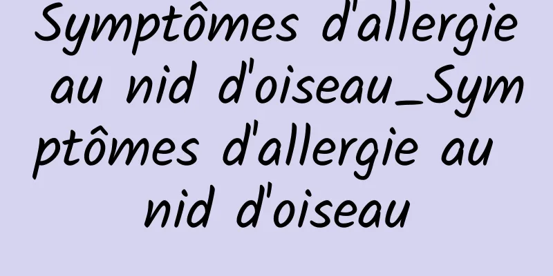 Symptômes d'allergie au nid d'oiseau_Symptômes d'allergie au nid d'oiseau