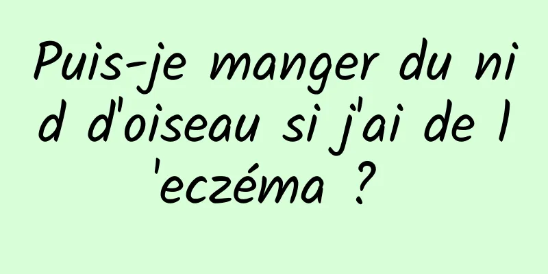 Puis-je manger du nid d'oiseau si j'ai de l'eczéma ? 