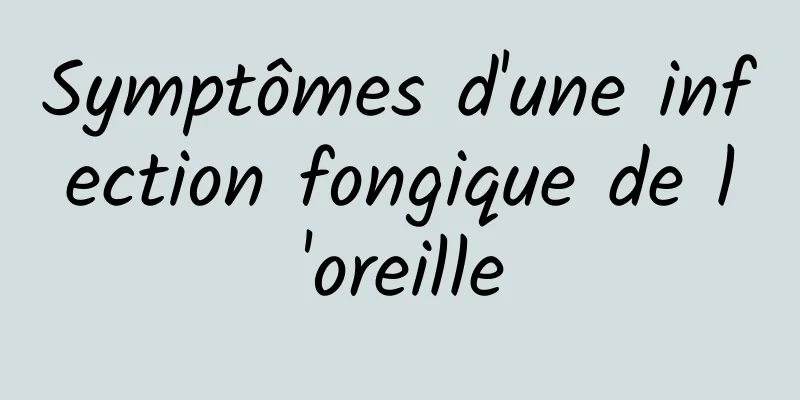 Symptômes d'une infection fongique de l'oreille