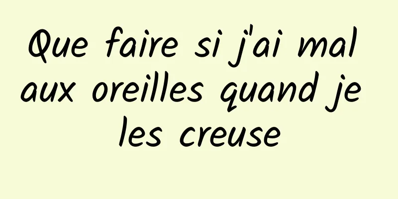 Que faire si j'ai mal aux oreilles quand je les creuse