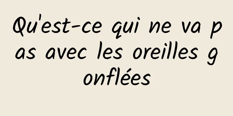 Qu'est-ce qui ne va pas avec les oreilles gonflées