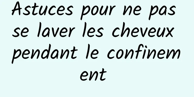 Astuces pour ne pas se laver les cheveux pendant le confinement 