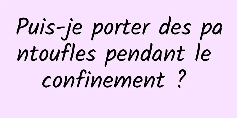 Puis-je porter des pantoufles pendant le confinement ? 