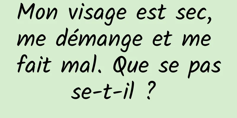 Mon visage est sec, me démange et me fait mal. Que se passe-t-il ? 