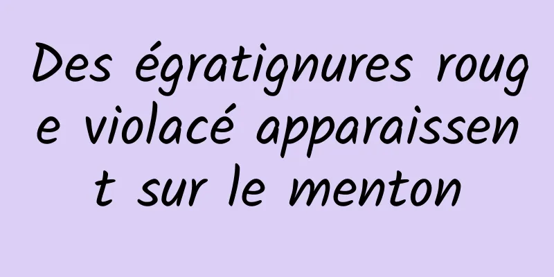 Des égratignures rouge violacé apparaissent sur le menton