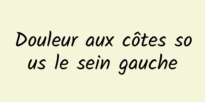 Douleur aux côtes sous le sein gauche