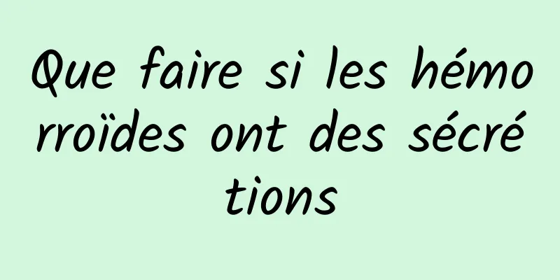 Que faire si les hémorroïdes ont des sécrétions