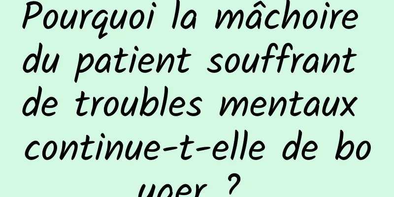 Pourquoi la mâchoire du patient souffrant de troubles mentaux continue-t-elle de bouger ? 