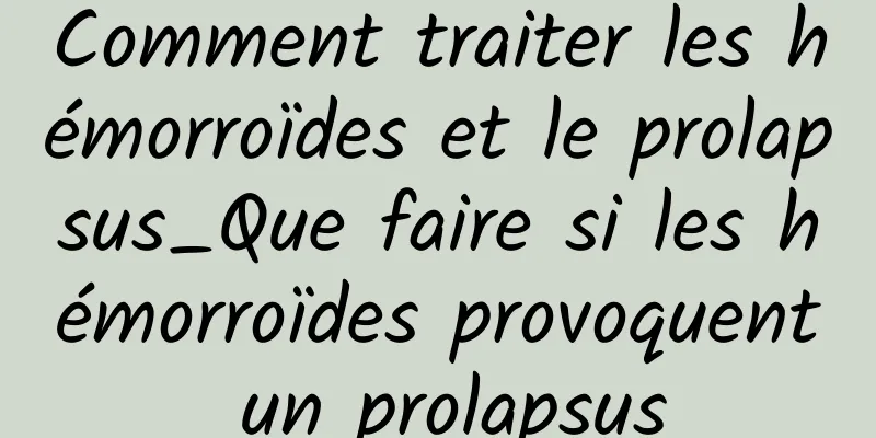 Comment traiter les hémorroïdes et le prolapsus_Que faire si les hémorroïdes provoquent un prolapsus