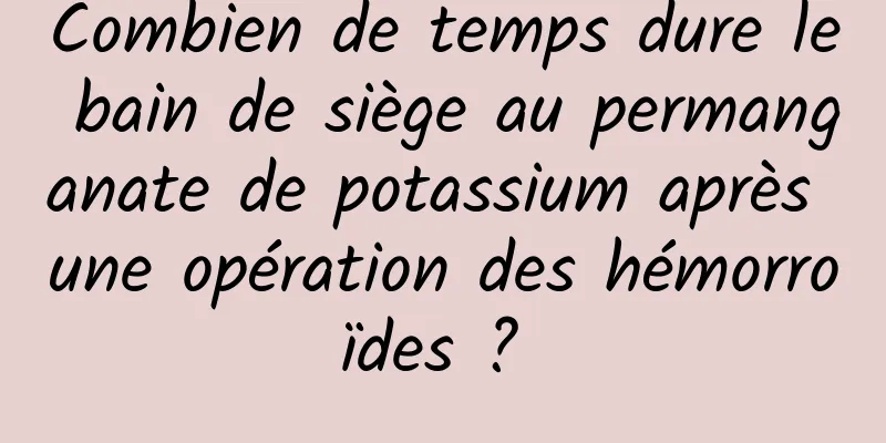 Combien de temps dure le bain de siège au permanganate de potassium après une opération des hémorroïdes ? 