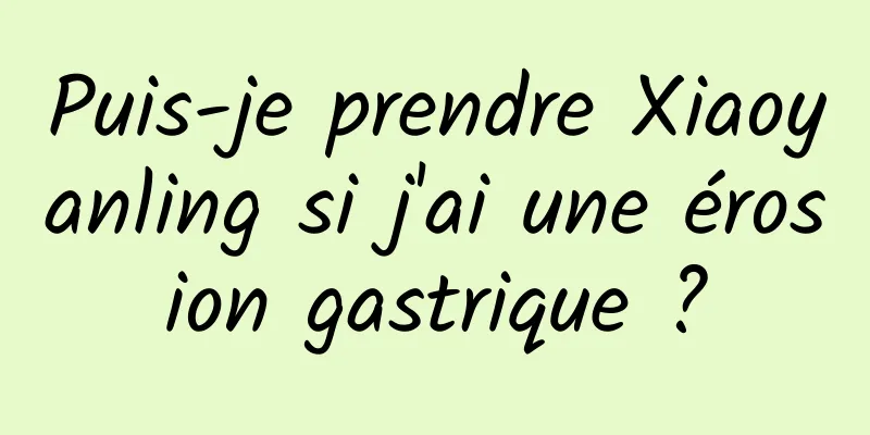 Puis-je prendre Xiaoyanling si j'ai une érosion gastrique ?