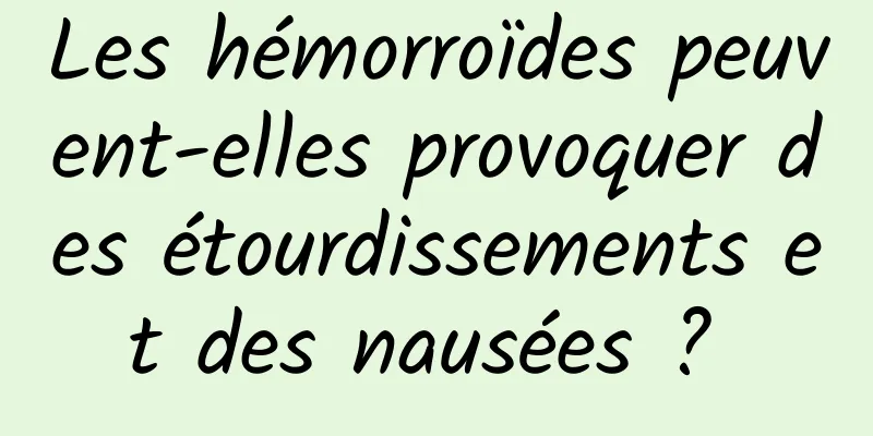 Les hémorroïdes peuvent-elles provoquer des étourdissements et des nausées ? 