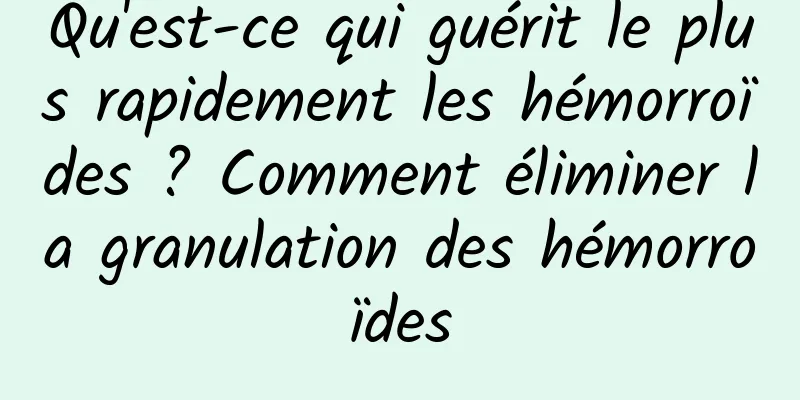 Qu'est-ce qui guérit le plus rapidement les hémorroïdes ? Comment éliminer la granulation des hémorroïdes