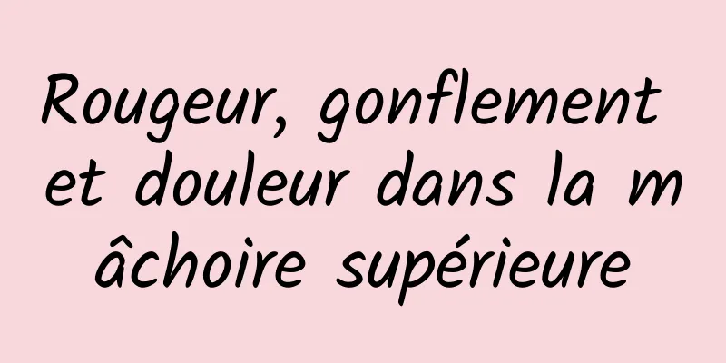 Rougeur, gonflement et douleur dans la mâchoire supérieure