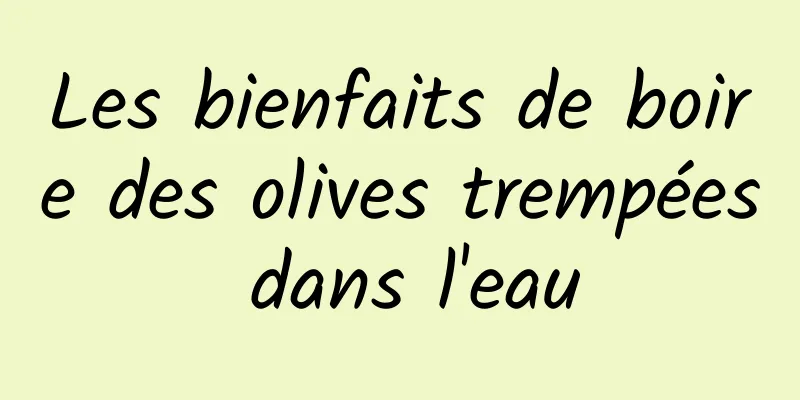 ​Les bienfaits de boire des olives trempées dans l'eau