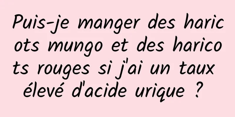 Puis-je manger des haricots mungo et des haricots rouges si j'ai un taux élevé d'acide urique ? 