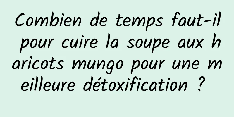 Combien de temps faut-il pour cuire la soupe aux haricots mungo pour une meilleure détoxification ? 