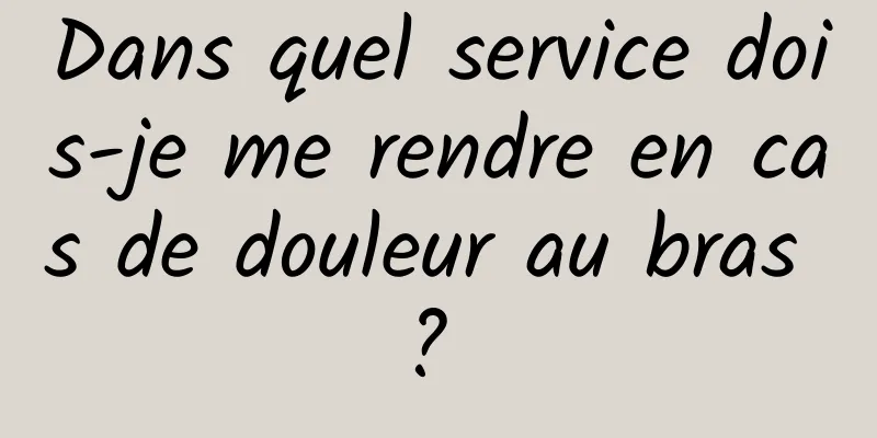 Dans quel service dois-je me rendre en cas de douleur au bras ? 