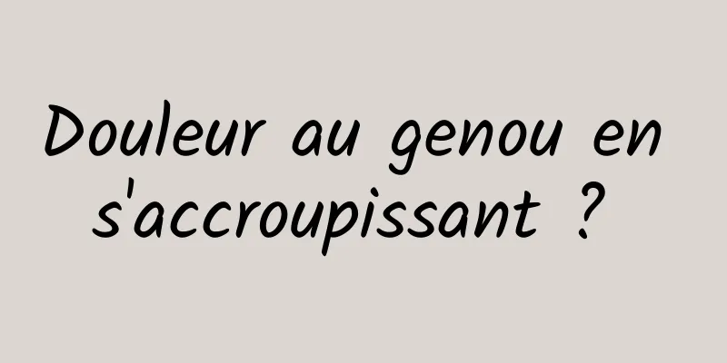 Douleur au genou en s'accroupissant ? 