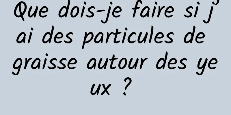 Que dois-je faire si j’ai des particules de graisse autour des yeux ? 